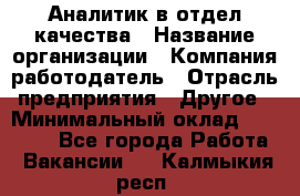 Аналитик в отдел качества › Название организации ­ Компания-работодатель › Отрасль предприятия ­ Другое › Минимальный оклад ­ 32 000 - Все города Работа » Вакансии   . Калмыкия респ.